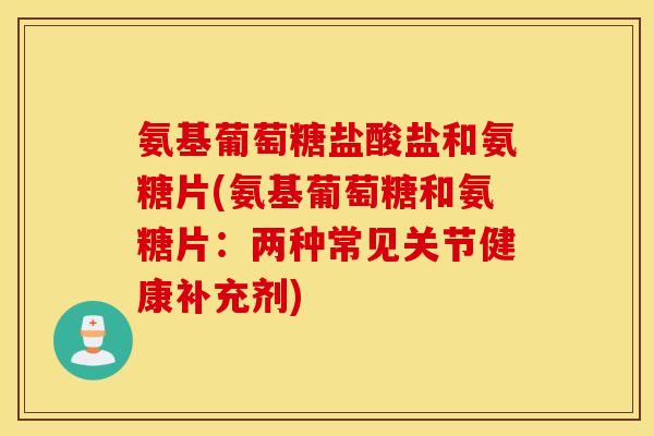 氨基葡萄糖盐酸盐和氨糖片(氨基葡萄糖和氨糖片：两种常见关节健康补充剂)