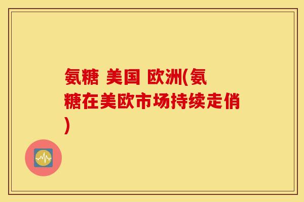氨糖 美国 欧洲(氨糖在美欧市场持续走俏)