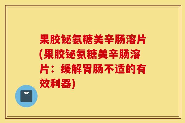 果胶铋氨糖美辛肠溶片(果胶铋氨糖美辛肠溶片：缓解胃肠不适的有效利器)