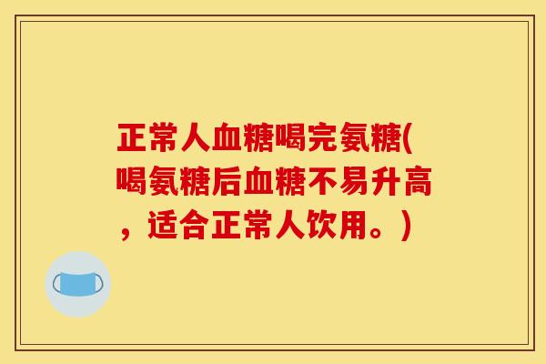 正常人血糖喝完氨糖(喝氨糖后血糖不易升高，适合正常人饮用。)