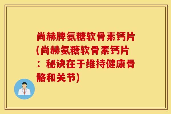 尚赫牌氨糖软骨素钙片(尚赫氨糖软骨素钙片：秘诀在于维持健康骨骼和关节)