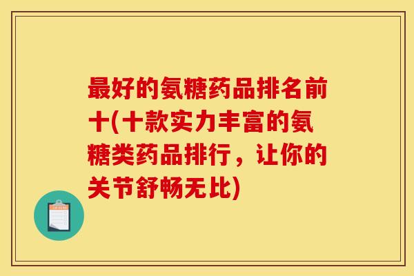 最好的氨糖药品排名前十(十款实力丰富的氨糖类药品排行，让你的关节舒畅无比)