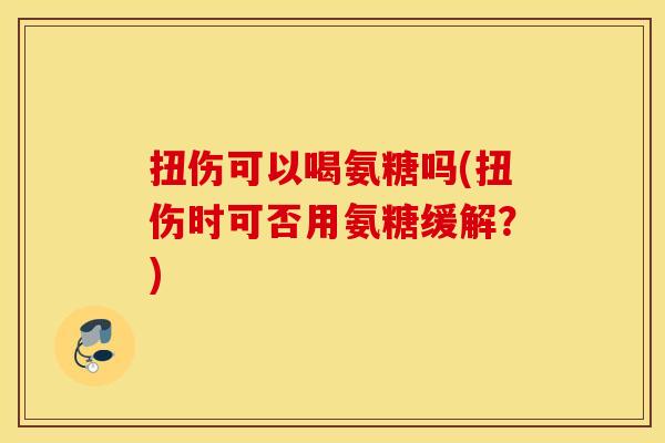 扭伤可以喝氨糖吗(扭伤时可否用氨糖缓解？)