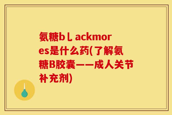 氨糖b乚ackmores是什么药(了解氨糖B胶囊——成人关节补充剂)