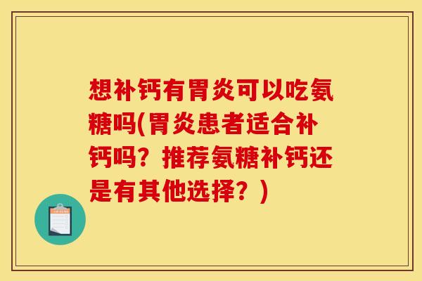 想补钙有胃炎可以吃氨糖吗(胃炎患者适合补钙吗？推荐氨糖补钙还是有其他选择？)