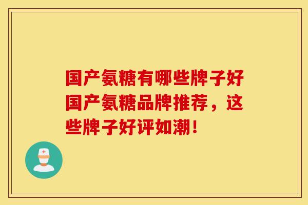 国产氨糖有哪些牌子好国产氨糖品牌推荐，这些牌子好评如潮！