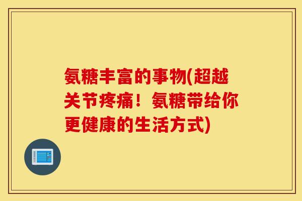 氨糖丰富的事物(超越关节疼痛！氨糖带给你更健康的生活方式)