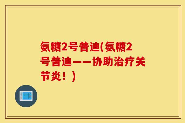 氨糖2号普迪(氨糖2号普迪——协助治疗关节炎！)