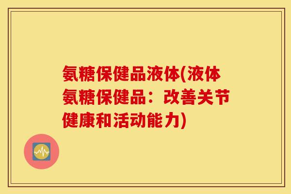 氨糖保健品液体(液体氨糖保健品：改善关节健康和活动能力)