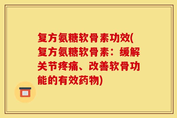 复方氨糖软骨素功效(复方氨糖软骨素:缓解关节疼痛、改善软骨功能的有效药物) 复方氨糖软骨素功效(复方氨糖软骨素:缓解关节疼痛、改善软骨功能的有效药物)