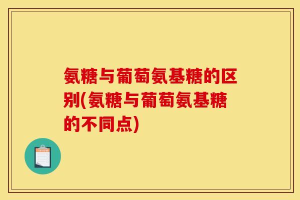 氨糖与葡萄氨基糖的区别(氨糖与葡萄氨基糖的不同点) 氨糖与葡萄氨基糖的区别(氨糖与葡萄氨基糖的不同点)