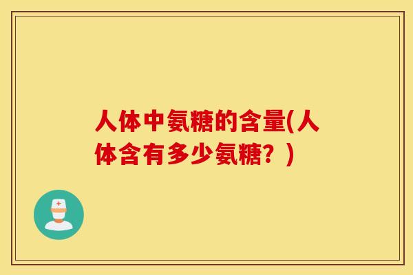 人体中氨糖的含量(人体含有多少氨糖？)