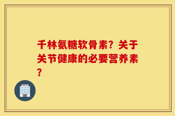 千林氨糖软骨素?关于关节健康的必要营养素? 千林氨糖软骨素?关于关节健康的必要营养素?
