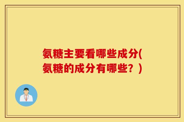 氨糖主要看哪些成分(氨糖的成分有哪些?) 氨糖主要看哪些成分(氨糖的成分有哪些?)