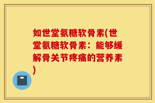如世堂氨糖软骨素(世堂氨糖软骨素：能够缓解骨关节疼痛的营养素)