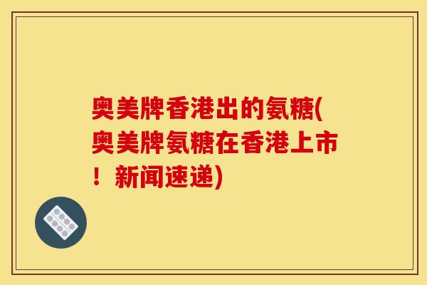 奥美牌香港出的氨糖(奥美牌氨糖在香港上市！新闻速递)