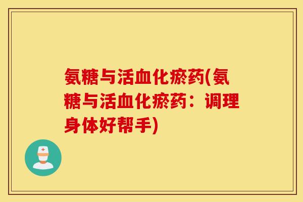 氨糖与活血化瘀药(氨糖与活血化瘀药：调理身体好帮手)