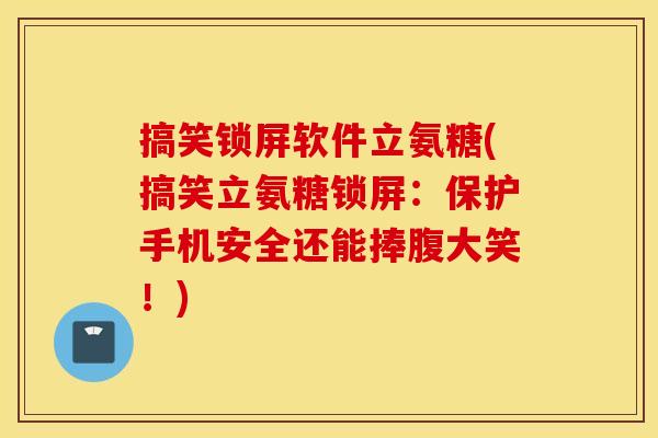 搞笑锁屏软件立氨糖(搞笑立氨糖锁屏：保护手机安全还能捧腹大笑！)