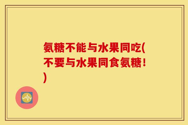 氨糖不能与水果同吃(不要与水果同食氨糖！)