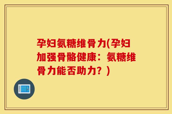孕妇氨糖维骨力(孕妇加强骨骼健康：氨糖维骨力能否助力？)