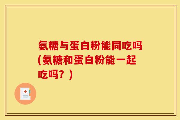 氨糖与蛋白粉能同吃吗(氨糖和蛋白粉能一起吃吗?) 氨糖与蛋白粉能同吃吗(氨糖和蛋白粉能一起吃吗?)