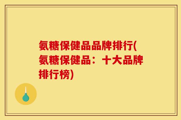 氨糖保健品品牌排行(氨糖保健品：十大品牌排行榜)