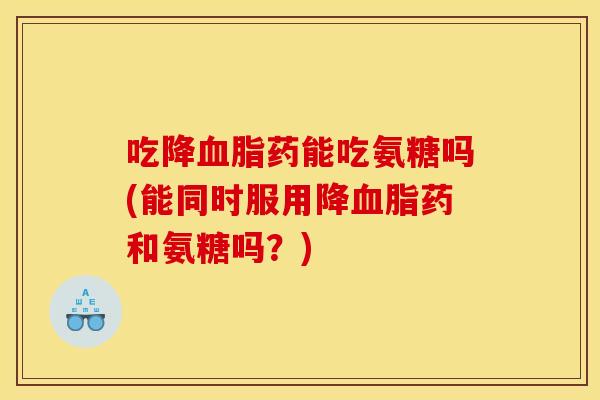 吃降血脂药能吃氨糖吗(能同时服用降血脂药和氨糖吗?) 吃降血脂药能吃氨糖吗(能同时服用降血脂药和氨糖吗?)