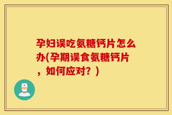 孕妇误吃氨糖钙片怎么办(孕期误食氨糖钙片,如何应对?) 孕妇误吃氨糖钙片怎么办(孕期误食氨糖钙片,如何应对?)