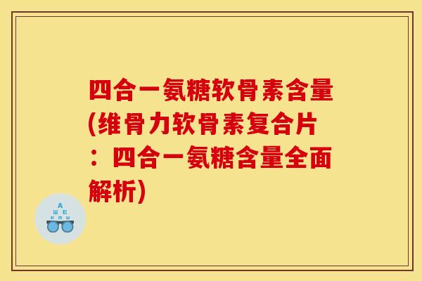 四合一氨糖软骨素含量(维骨力软骨素复合片:四合一氨糖含量全面解析) 四合一氨糖软骨素含量(维骨力软骨素复合片:四合一氨糖含量全面解析)