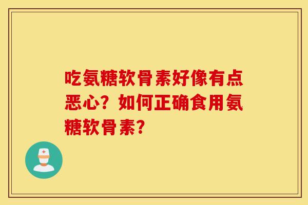 吃氨糖软骨素好像有点恶心?如何正确食用氨糖软骨素? 吃氨糖软骨素好像有点恶心?如何正确食用氨糖软骨素?