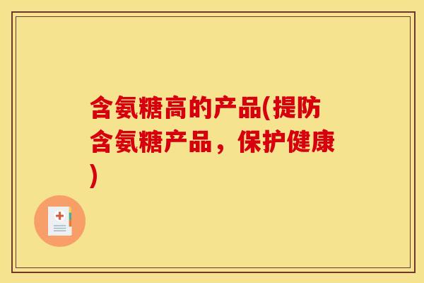 含氨糖高的产品(提防含氨糖产品，保护健康)