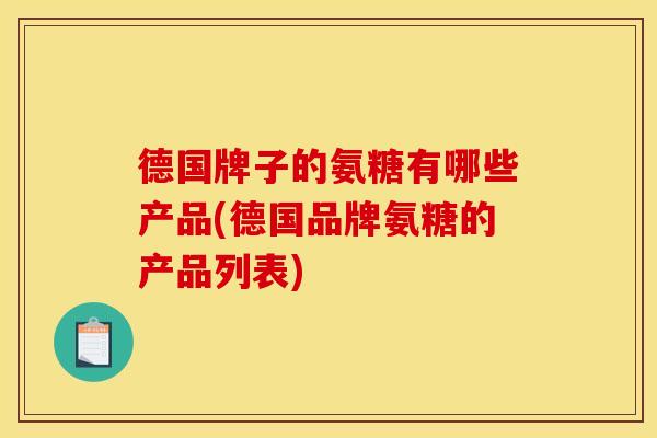 德国牌子的氨糖有哪些产品(德国品牌氨糖的产品列表)