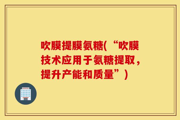 吹膜提膜氨糖(“吹膜技术应用于氨糖提取，提升产能和质量”)