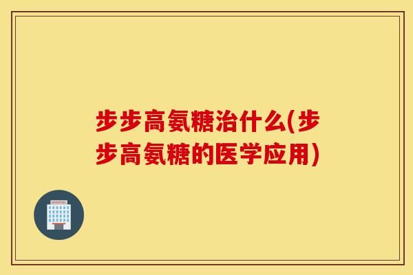 步步高氨糖治什么(步步高氨糖的医学应用) 步步高氨糖治什么(步步高氨糖的医学应用)