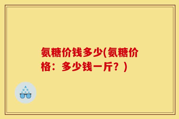 氨糖价钱多少(氨糖价格：多少钱一斤？)