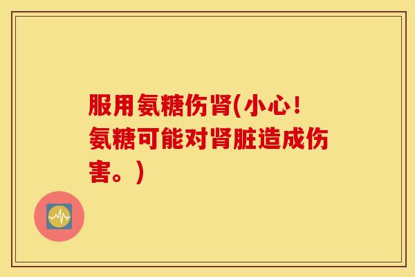 服用氨糖伤肾(小心！氨糖可能对肾脏造成伤害。)