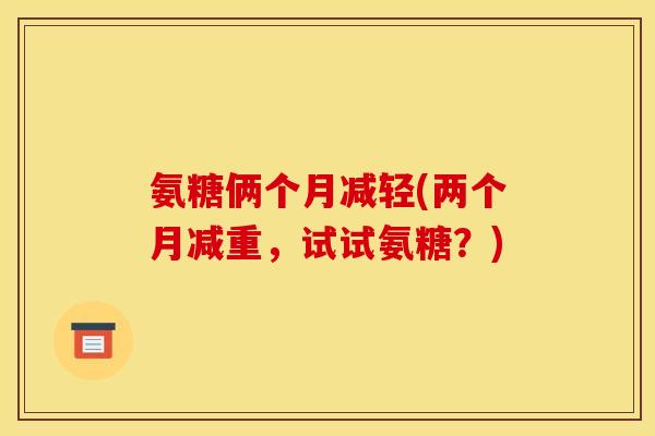 氨糖俩个月减轻(两个月减重，试试氨糖？)