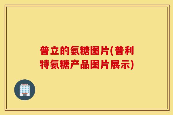 普立的氨糖图片(普利特氨糖产品图片展示)