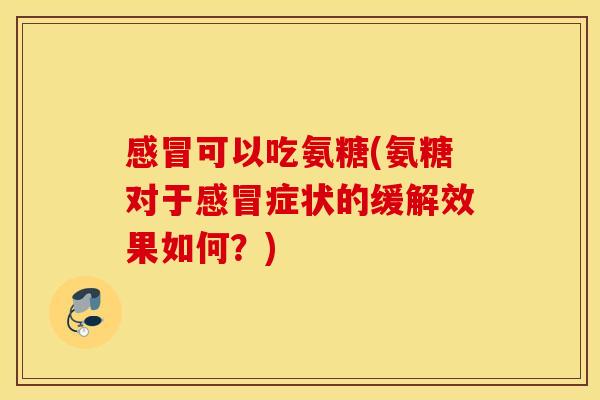 感冒可以吃氨糖(氨糖对于感冒症状的缓解效果如何？)