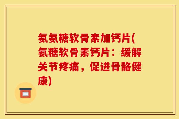 氨氨糖软骨素加钙片(氨糖软骨素钙片：缓解关节疼痛，促进骨骼健康)