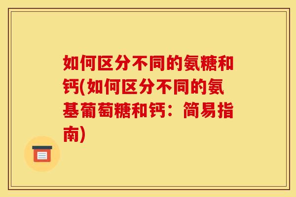 如何区分不同的氨糖和钙(如何区分不同的氨基葡萄糖和钙：简易指南)