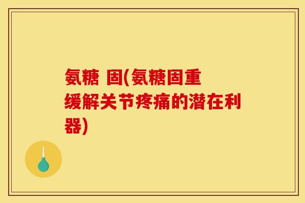 氨糖 固(氨糖固重 缓解关节疼痛的潜在利器)