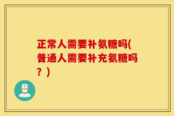 正常人需要补氨糖吗(普通人需要补充氨糖吗？)