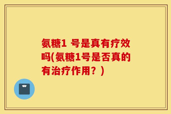 氨糖1 号是真有疗效吗(氨糖1号是否真的有治疗作用？)