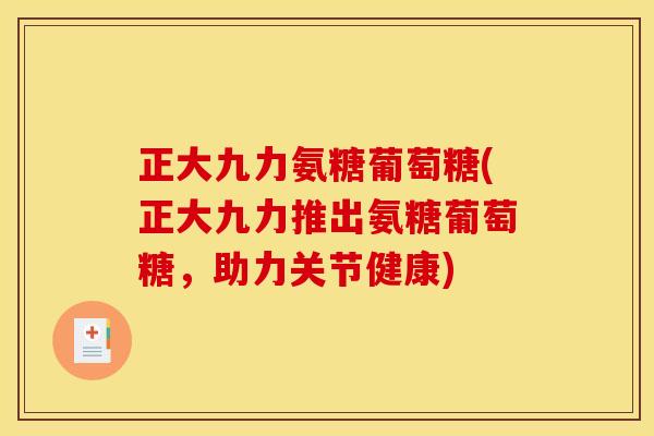 正大九力氨糖葡萄糖(正大九力推出氨糖葡萄糖,助力关节健康) 正大九力氨糖葡萄糖(正大九力推出氨糖葡萄糖,助力关节健康)
