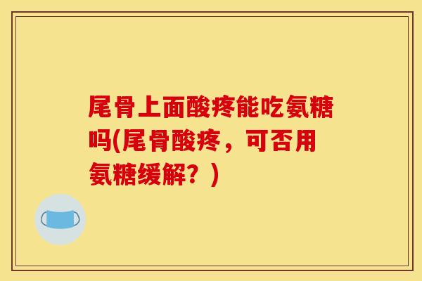 尾骨上面酸疼能吃氨糖吗(尾骨酸疼，可否用氨糖缓解？)