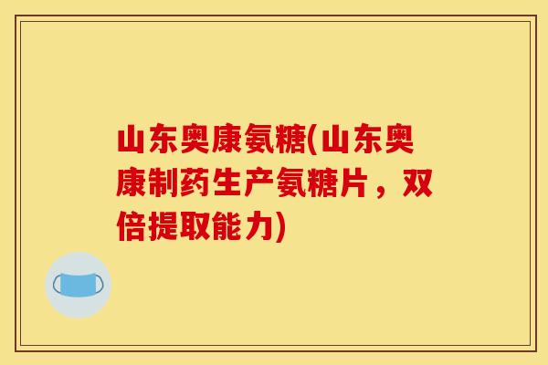山东奥康氨糖(山东奥康制药生产氨糖片，双倍提取能力)