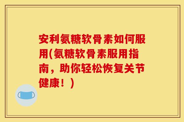 安利氨糖软骨素如何服用(氨糖软骨素服用指南，助你轻松恢复关节健康！)