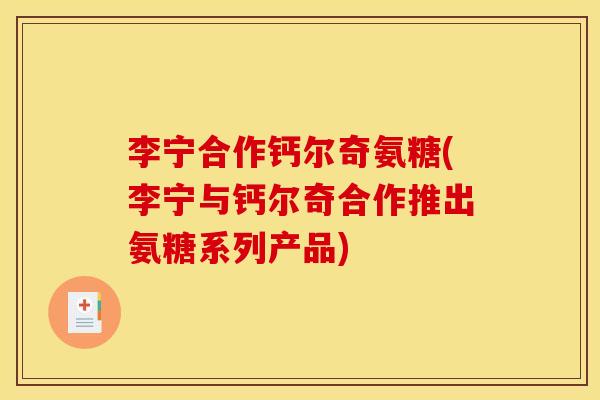 李宁合作钙尔奇氨糖(李宁与钙尔奇合作推出氨糖系列产品)