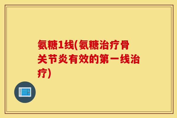 氨糖1线(氨糖治疗骨关节炎有效的第一线治疗)